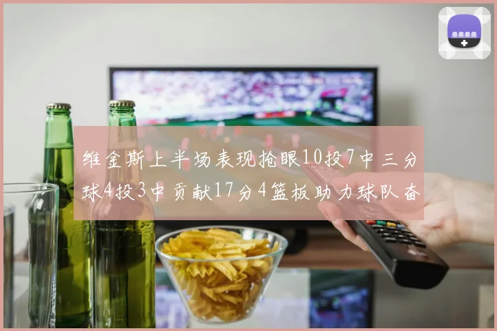 维金斯上半场表现抢眼10投7中三分球4投3中贡献17分4篮板助力球队奋战