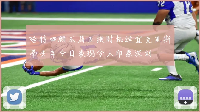 哈特回顾东眉互换时机适宜克里斯蒂去年今日表现令人印象深刻