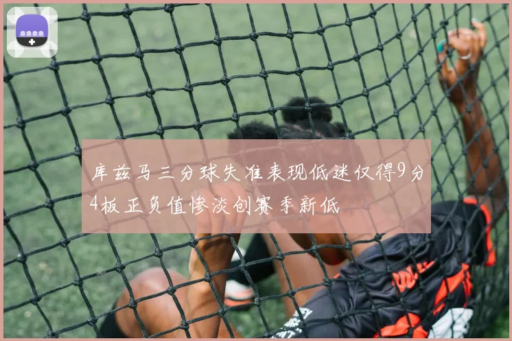 库兹马三分球失准表现低迷仅得9分4板正负值惨淡创赛季新低