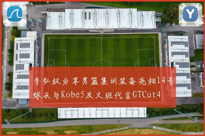 李弘权分享男篮集训装备亮相14号球衣与Kobe5及文班代言GTCut4