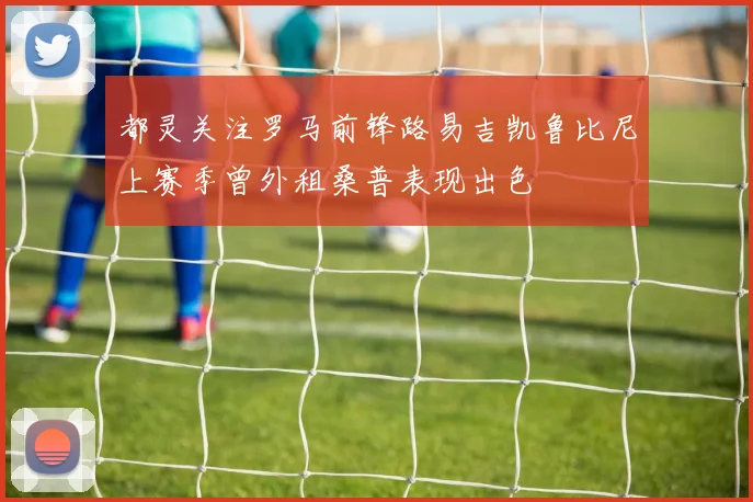 都灵关注罗马前锋路易吉凯鲁比尼上赛季曾外租桑普表现出色