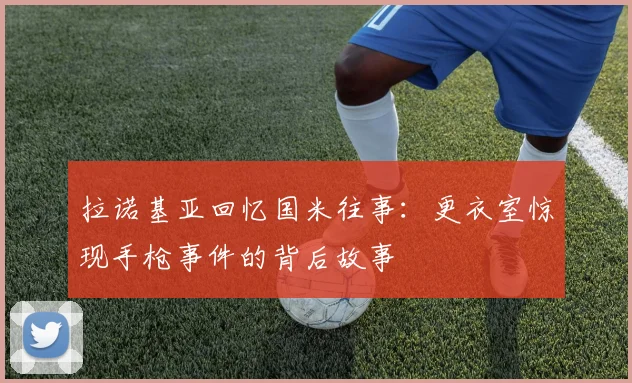 拉诺基亚回忆国米往事：更衣室惊现手枪事件的背后故事