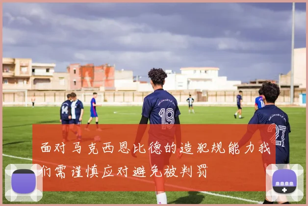 面对马克西恩比德的造犯规能力我们需谨慎应对避免被判罚