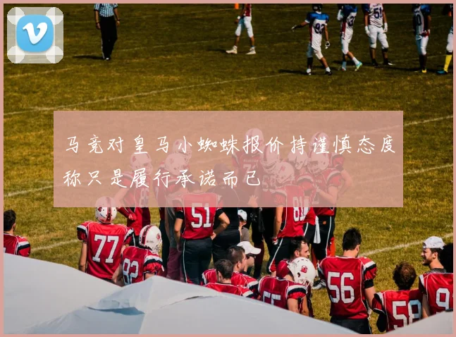 马竞对皇马小蜘蛛报价持谨慎态度称只是履行承诺而已