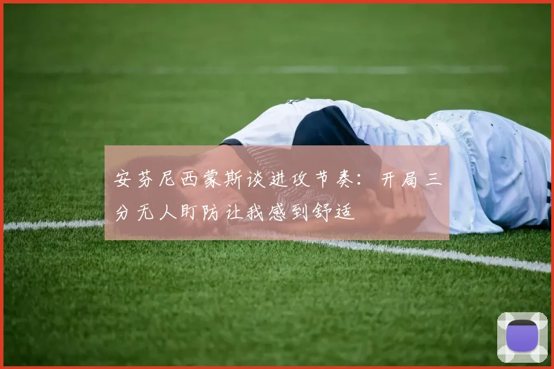 安芬尼西蒙斯谈进攻节奏：开局三分无人盯防让我感到舒适