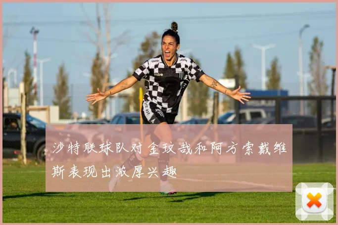 沙特联球队对金玟哉和阿方索戴维斯表现出浓厚兴趣