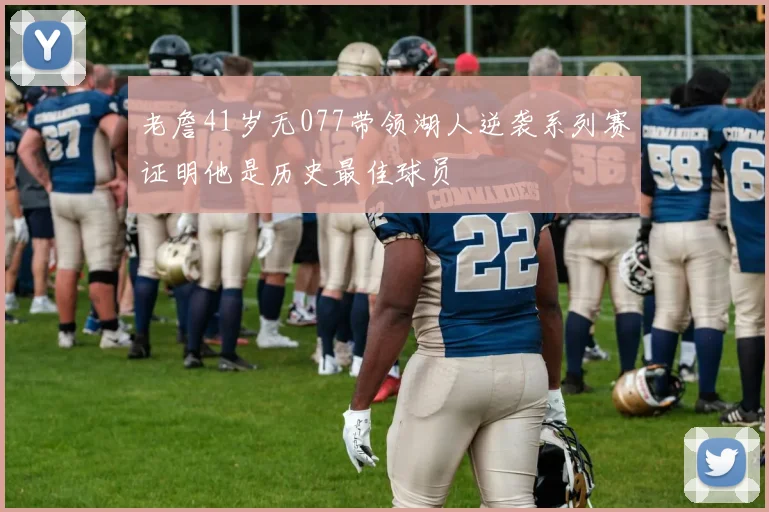 老詹41岁无077带领湖人逆袭系列赛证明他是历史最佳球员