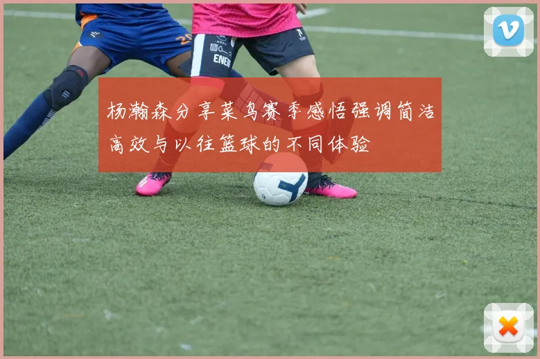 杨瀚森分享菜鸟赛季感悟强调简洁高效与以往篮球的不同体验