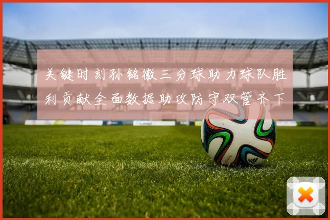 关键时刻孙铭徽三分球助力球队胜利贡献全面数据助攻防守双管齐下