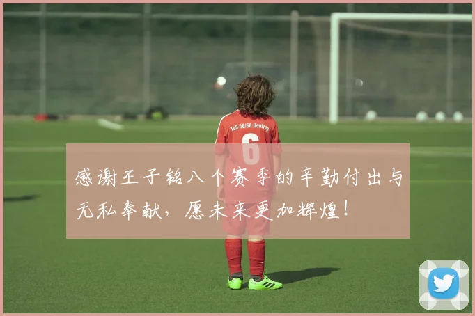 感谢王子铭八个赛季的辛勤付出与无私奉献，愿未来更加辉煌！