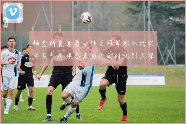 帕金斯直言勇士缺乏冠军球队的实力与气质库巴亲历过的对比引人深思