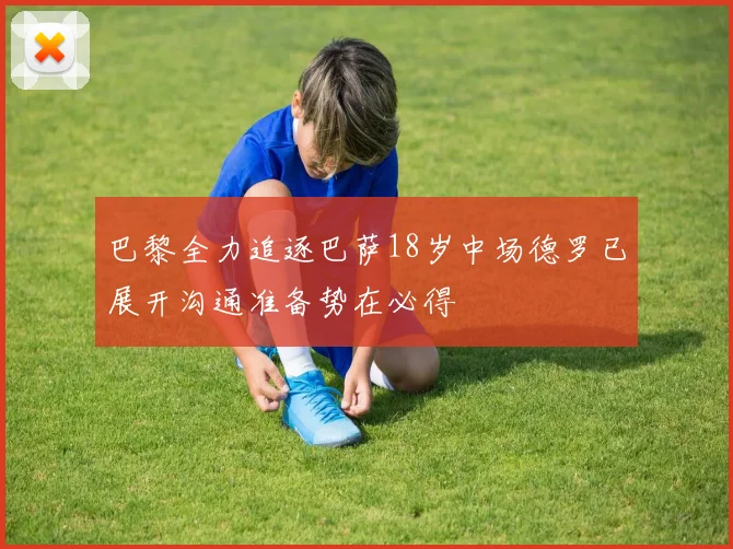 巴黎全力追逐巴萨18岁中场德罗已展开沟通准备势在必得