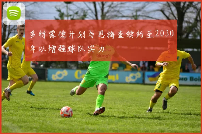 多特蒙德计划与恩梅查续约至2030年以增强球队实力