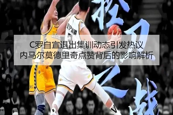 C罗自宣退出集训动态引发热议 内马尔莫德里奇点赞背后的影响解析